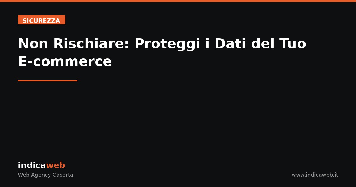 Non Rischiare: Proteggi i Dati del Tuo E-commerce